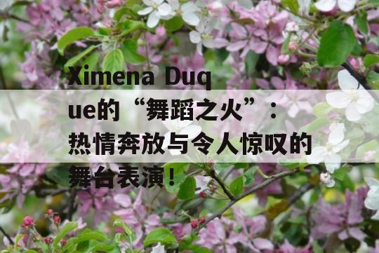 Ximena Duque的“舞蹈之火”：热情奔放与令人惊叹的舞台表演！