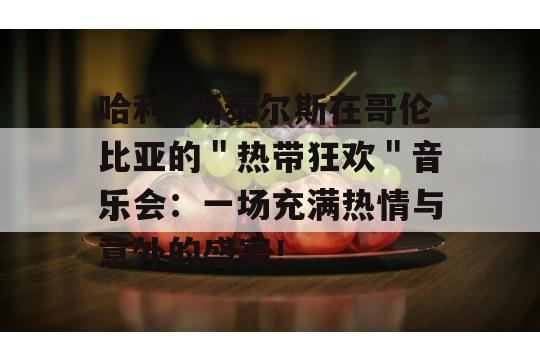 哈利·斯泰尔斯在哥伦比亚的＂热带狂欢＂音乐会：一场充满热情与意外的盛宴！